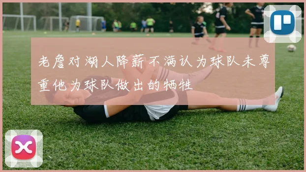 老詹对湖人降薪不满认为球队未尊重他为球队做出的牺牲
