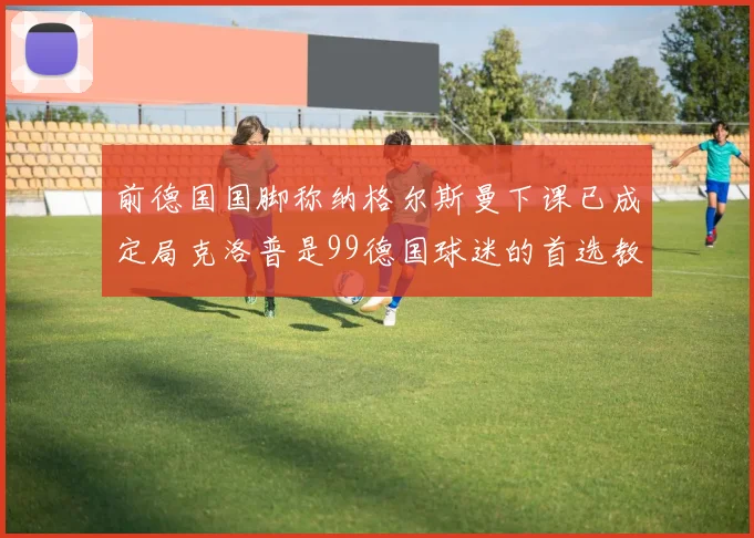 前德国国脚称纳格尔斯曼下课已成定局克洛普是99德国球迷的首选教练