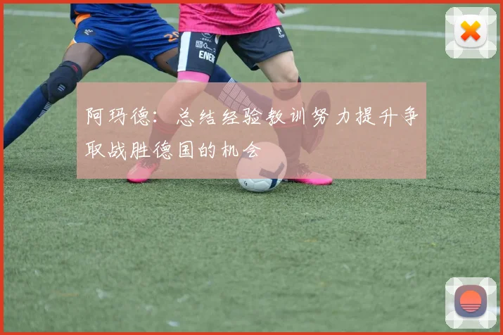 阿玛德：总结经验教训努力提升争取战胜德国的机会