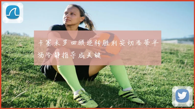 卡塞米罗回顾逆转胜利安切洛蒂半场冷静指导成关键