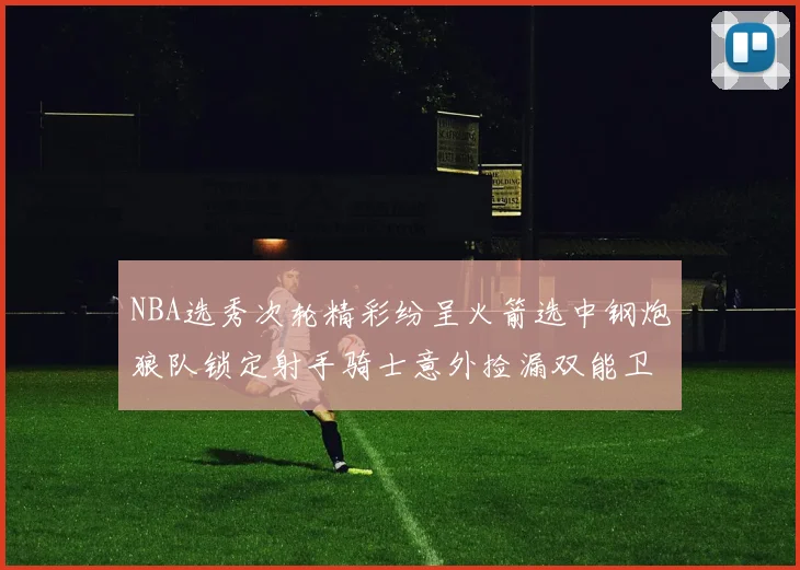 NBA选秀次轮精彩纷呈火箭选中钢炮狼队锁定射手骑士意外捡漏双能卫