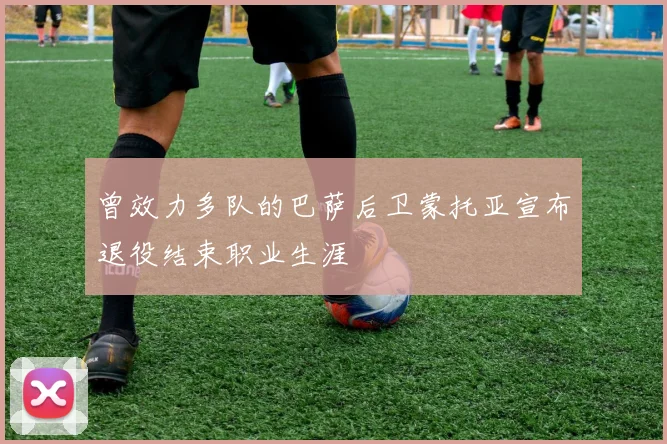 曾效力多队的巴萨后卫蒙托亚宣布退役结束职业生涯