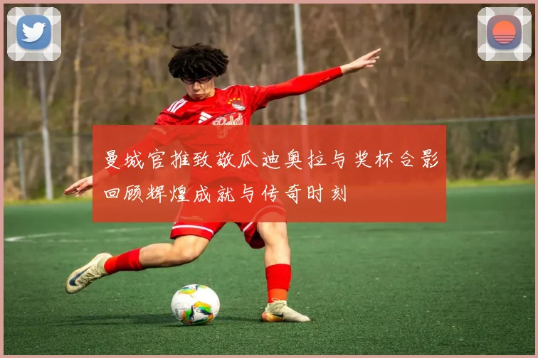 曼城官推致敬瓜迪奥拉与奖杯合影回顾辉煌成就与传奇时刻