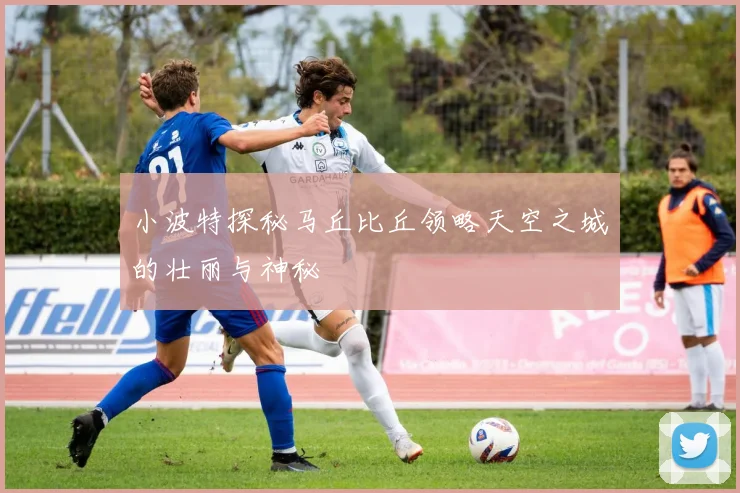 小波特探秘马丘比丘领略天空之城的壮丽与神秘