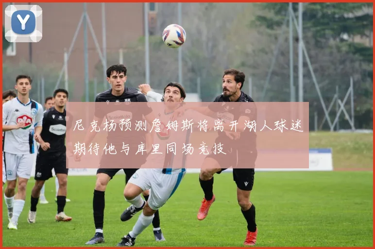 尼克杨预测詹姆斯将离开湖人球迷期待他与库里同场竞技