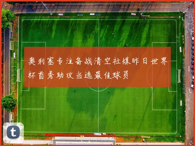 奥利塞专注备战清空社媒昨日世界杯首秀助攻当选最佳球员