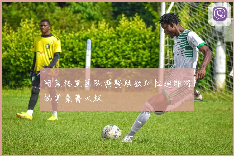 阿莱格里团队调整助教科拉迪即将执掌桑普大权