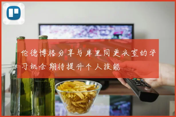 伦德博格分享与库里同更衣室的学习机会期待提升个人技能