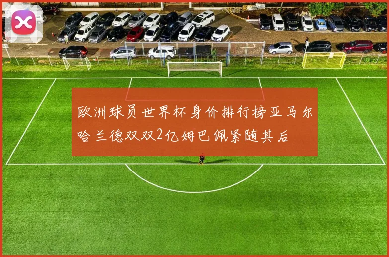 欧洲球员世界杯身价排行榜亚马尔哈兰德双双2亿姆巴佩紧随其后