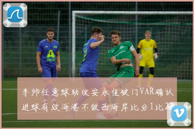 李帅任意球助攻安永佳破门VAR确认进球有效海港不敌西海岸比分1比2