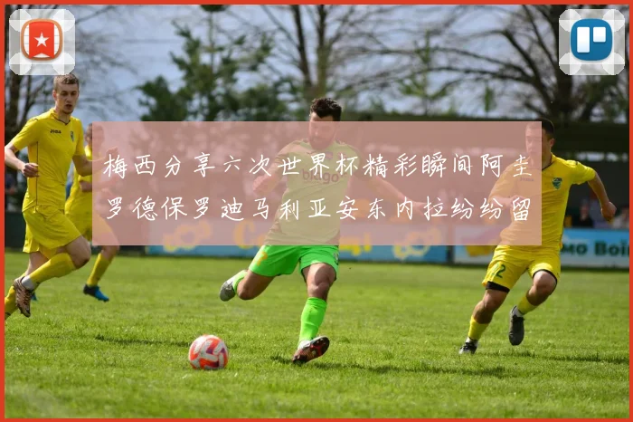 梅西分享六次世界杯精彩瞬间阿圭罗德保罗迪马利亚安东内拉纷纷留言评论