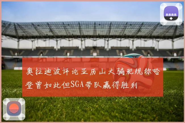奥拉迪波评论亚历山大骗犯规称哈登曾如此但SGA带队赢得胜利