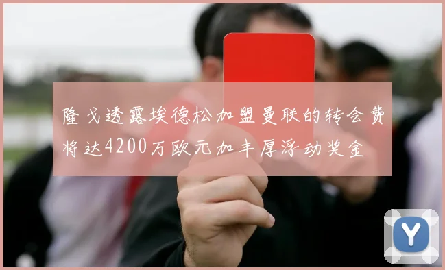 隆戈透露埃德松加盟曼联的转会费将达4200万欧元加丰厚浮动奖金