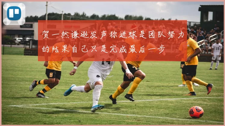 贺一然谦逊发声称进球是团队努力的结果自己只是完成最后一步