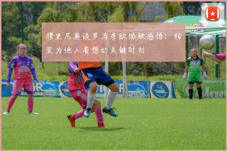穆里尼奥谈罗马夺欧协联感悟：转变为他人着想的关键时刻