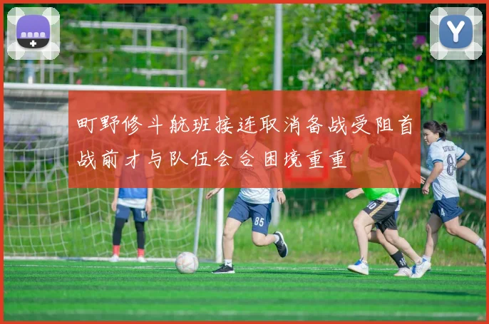 町野修斗航班接连取消备战受阻首战前才与队伍会合困境重重