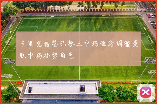 卡里克借鉴巴黎三中场理念调整曼联中场梅努角色
